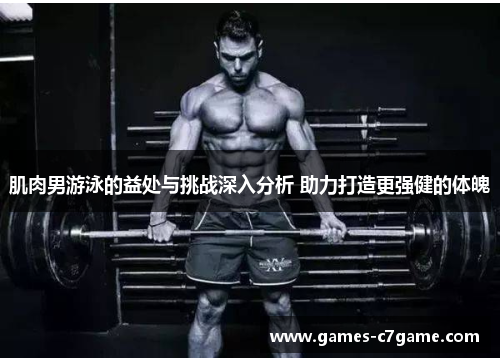 肌肉男游泳的益处与挑战深入分析 助力打造更强健的体魄 肌肉男游泳的益处与挑战深入分析 助力打造更强健的体魄