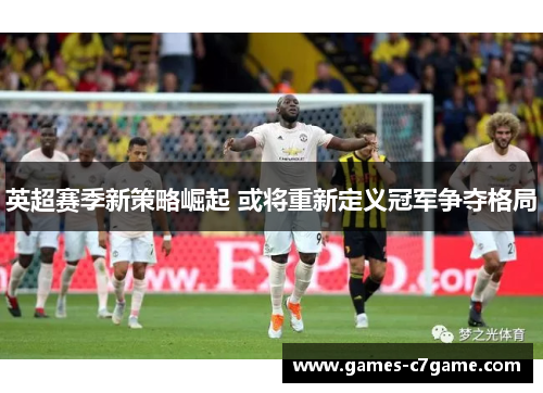英超赛季新策略崛起 或将重新定义冠军争夺格局