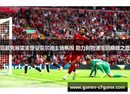 范戴克展望重塑安菲尔德主场氛围 助力利物浦重回巅峰之路 范戴克展望重塑安菲尔德主场氛围 助力利物浦重回巅峰之路