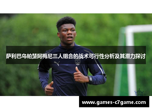 萨利巴乌帕楚阿梅尼三人组合的战术可行性分析及其潜力探讨
