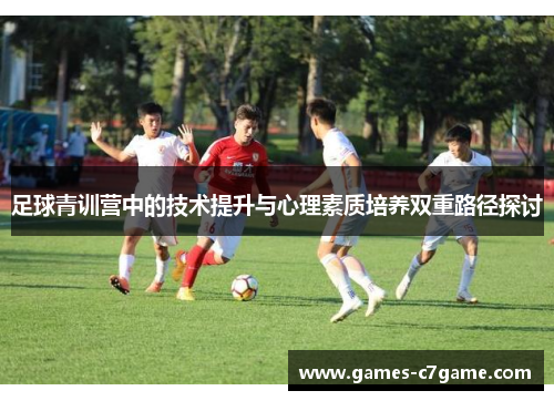 足球青训营中的技术提升与心理素质培养双重路径探讨