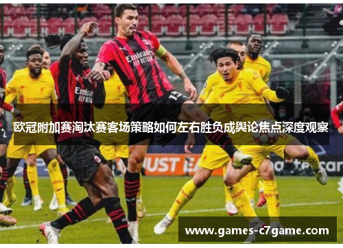 欧冠附加赛淘汰赛客场策略如何左右胜负成舆论焦点深度观察