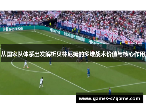 从国家队体系出发解析贝林厄姆的多维战术价值与核心作用