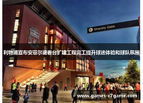利物浦宣布安菲尔德看台扩建工程完工提升球迷体验和球队氛围 利物浦宣布安菲尔德看台扩建工程完工提升球迷体验和球队氛围