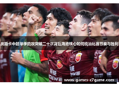 奥斯卡中超单季助攻突破二十次背后海港核心如何统治比赛节奏与胜利 奥斯卡中超单季助攻突破二十次背后海港核心如何统治比赛节奏与胜利