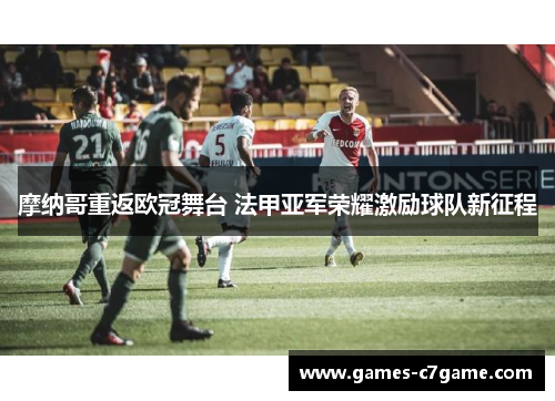 摩纳哥重返欧冠舞台 法甲亚军荣耀激励球队新征程 摩纳哥重返欧冠舞台 法甲亚军荣耀激励球队新征程