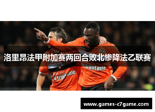 洛里昂法甲附加赛两回合败北惨降法乙联赛 洛里昂法甲附加赛两回合败北惨降法乙联赛