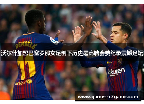 沃尔什加盟巴塞罗那女足创下历史最高转会费纪录震撼足坛 沃尔什加盟巴塞罗那女足创下历史最高转会费纪录震撼足坛