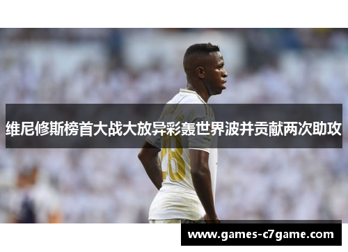 维尼修斯榜首大战大放异彩轰世界波并贡献两次助攻