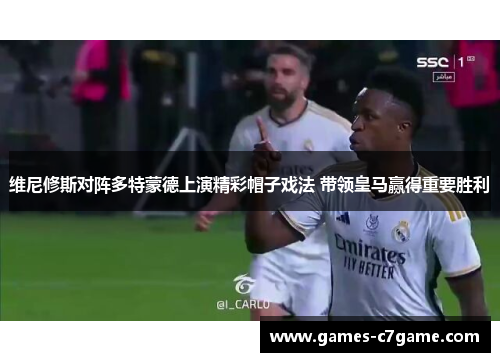 维尼修斯对阵多特蒙德上演精彩帽子戏法 带领皇马赢得重要胜利 维尼修斯对阵多特蒙德上演精彩帽子戏法 带领皇马赢得重要胜利
