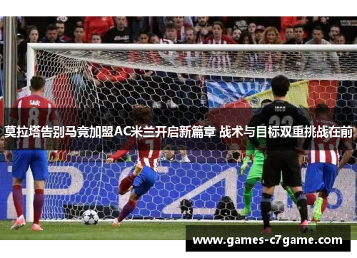 莫拉塔告别马竞加盟AC米兰开启新篇章 战术与目标双重挑战在前 莫拉塔告别马竞加盟AC米兰开启新篇章 战术与目标双重挑战在前
