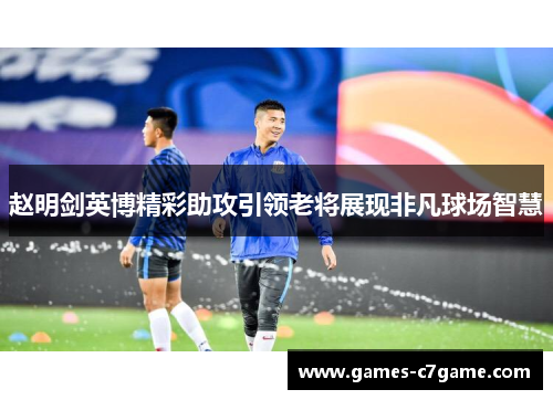 赵明剑英博精彩助攻引领老将展现非凡球场智慧 赵明剑英博精彩助攻引领老将展现非凡球场智慧