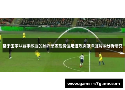 基于国家队赛事数据的孙兴慜表现价值与进攻贡献深度解读分析研究