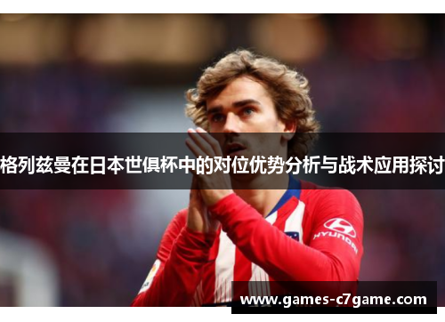 格列兹曼在日本世俱杯中的对位优势分析与战术应用探讨