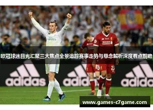欧冠球迷目光汇聚三大焦点全景追踪赛事走势与悬念解析深度看点前瞻 欧冠球迷目光汇聚三大焦点全景追踪赛事走势与悬念解析深度看点前瞻